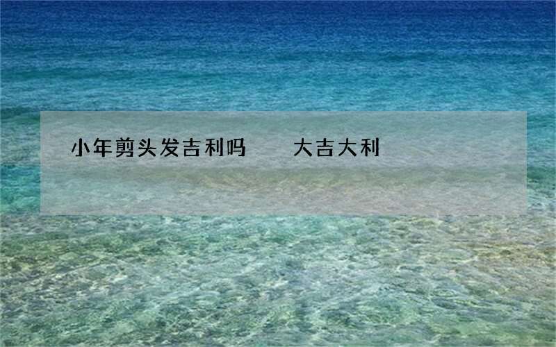 小年剪头发吉利吗  大吉大利